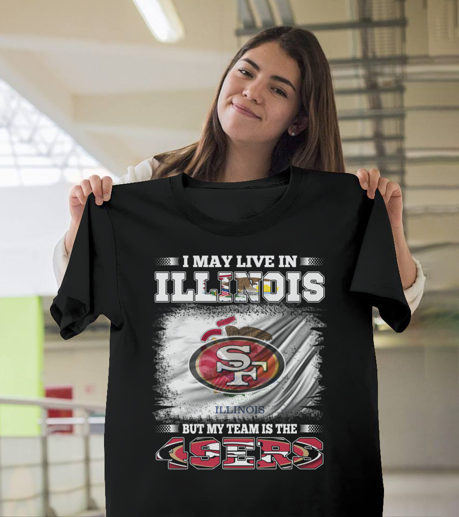 I May Live In Illinois But My Team Is The San Francisco 49ers T-Shirt