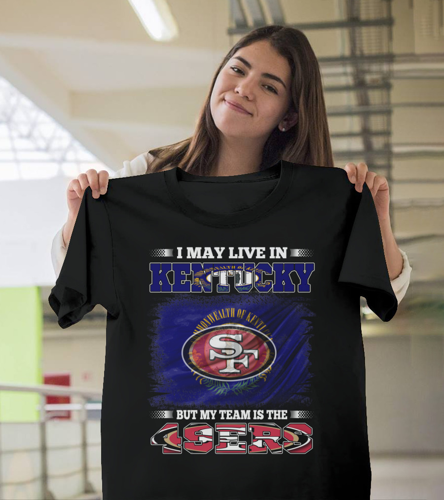 I May Live In Kentucky But My Team Is The 49ers San Francisco Football T-Shirt