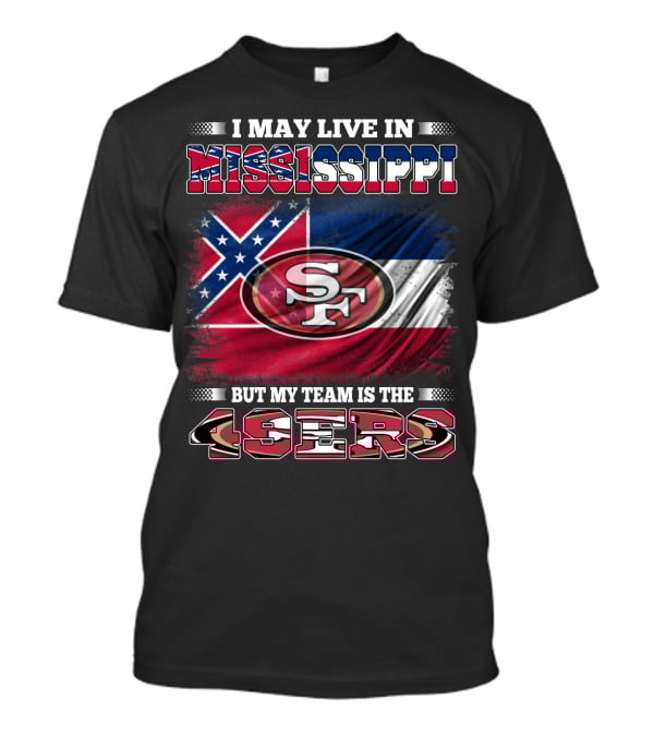 I May Live In Mississippi But My Team Is The San Francisco 49ers T-Shirt