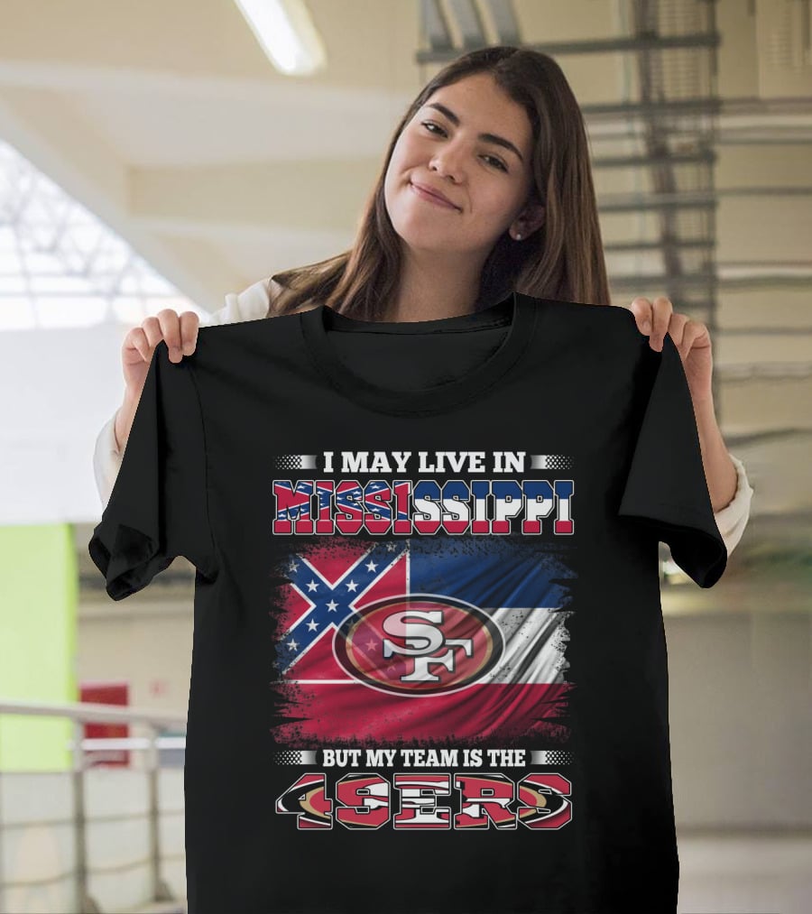 I May Live In Mississippi But My Team Is The San Francisco 49ers T-Shirt