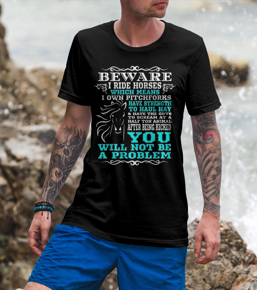 BEWARE I Ride Horses Which Means I Own Pitchforks Have Strength To Haul Hay And Have The Guts To Scream At A Half Ton Animal After Being Kicked You Will Not Be A Problem T-Shirt