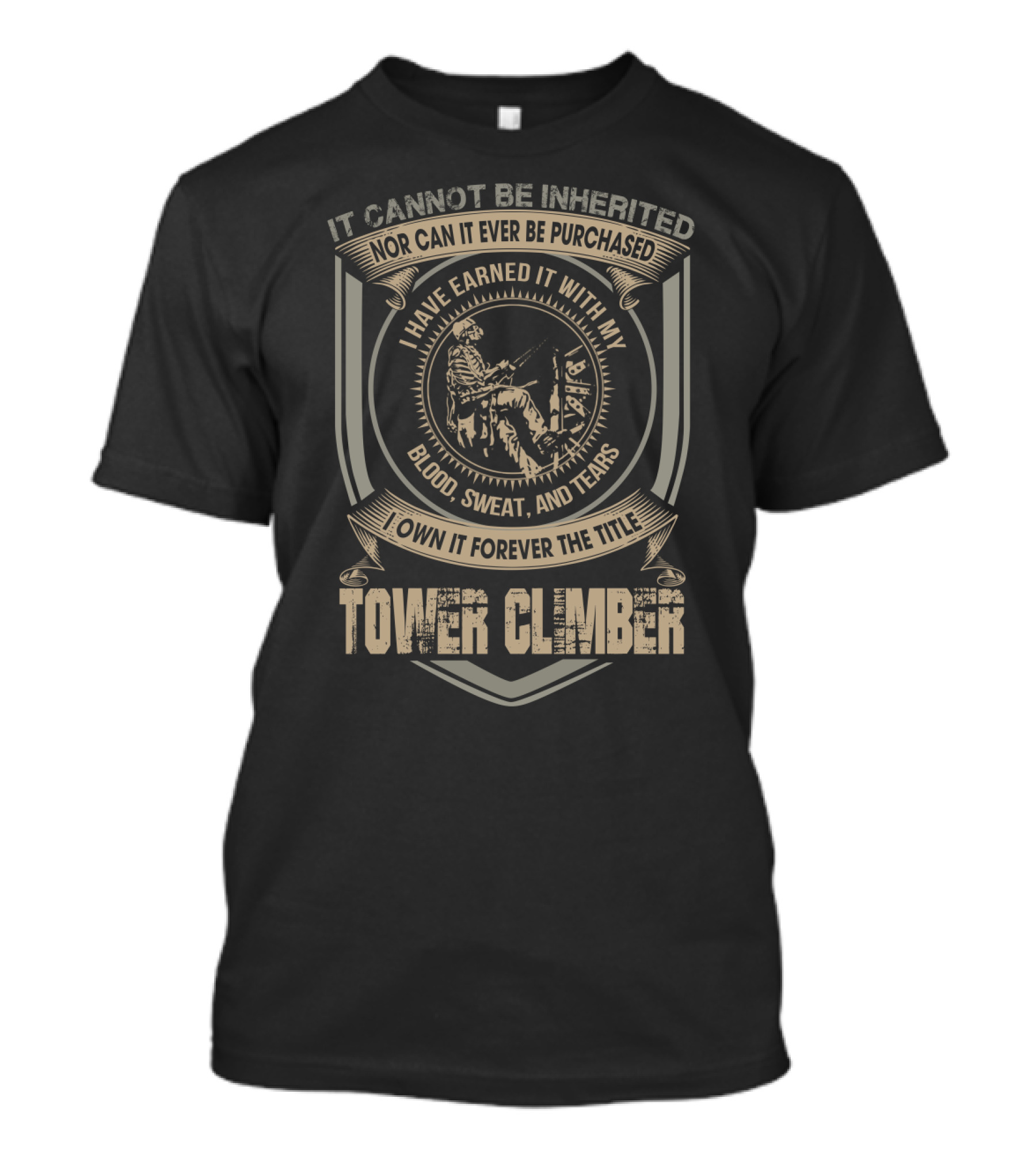 It Cannot Be Inherited Nor Can It Ever Be Purchased I Have Earned It With My Blood Sweat And Tears I Own It Forever The Title Tower Climber T-Shirt