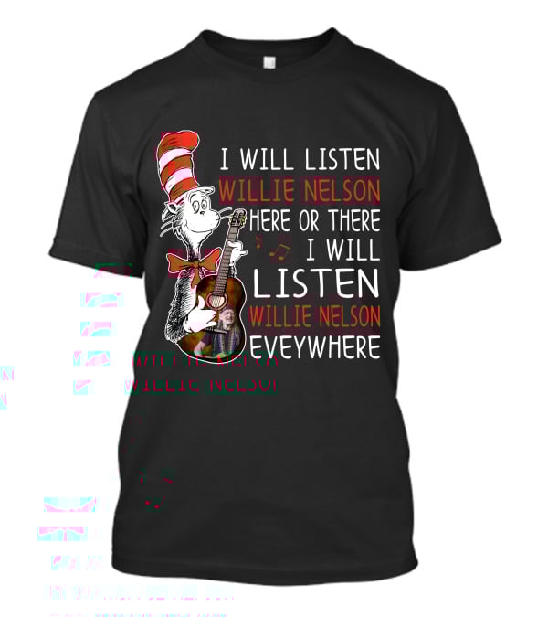 I Will Listen Willie Nelson Here Or There I Will Listen Willie Nelson Everywhere T-Shirt
