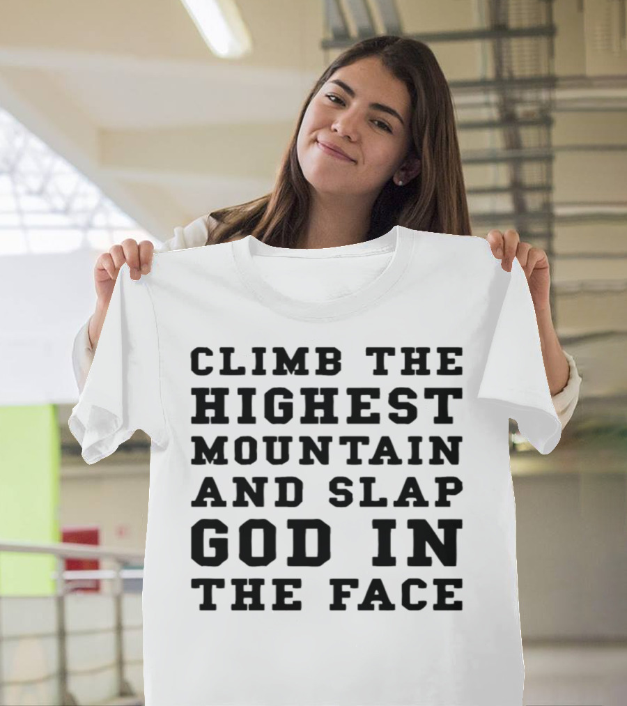CLIMB THE HIGHEST MOUNTAIN AND SLAP GOD IN THE FACE T-Shirt