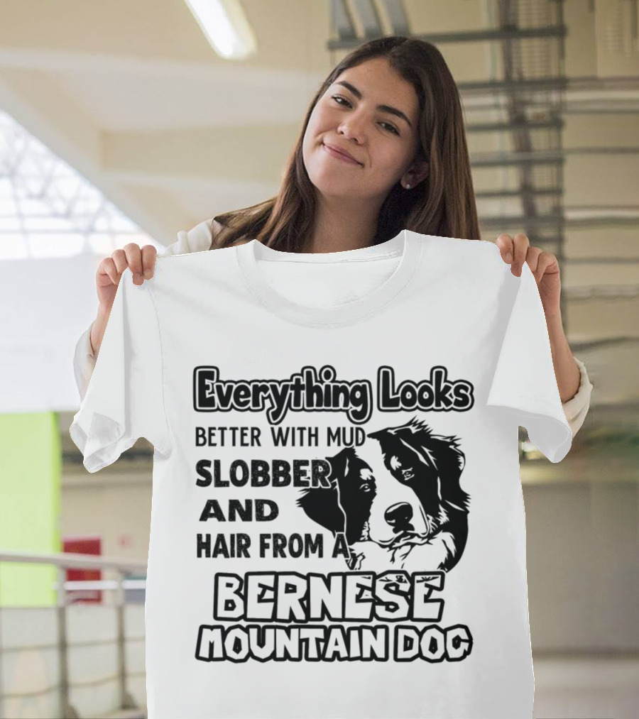 Everything Looks Better with Mud Slobber and Hair from a Bernese Mountain Dog T-Shirt