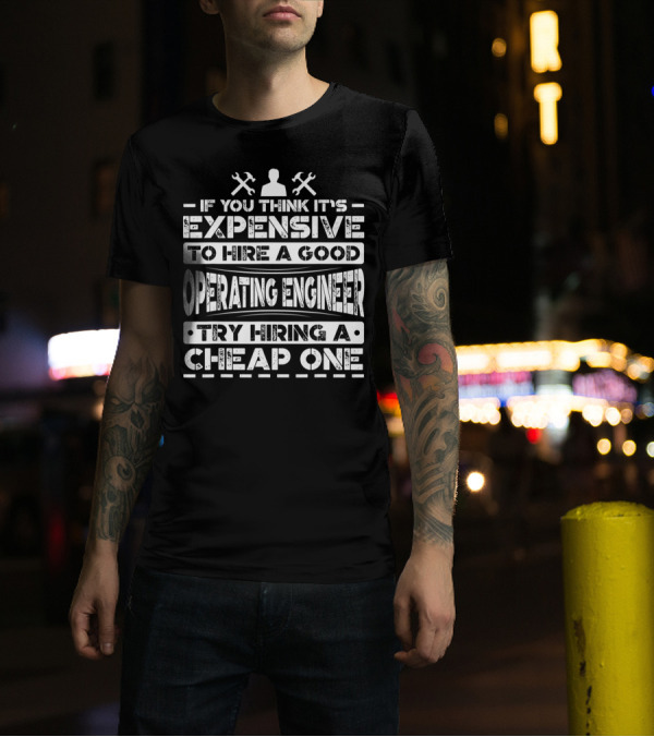 If You Think It's Expensive To Hire A Good Operating Engineer Try Hiring A Cheap One T-Shirt