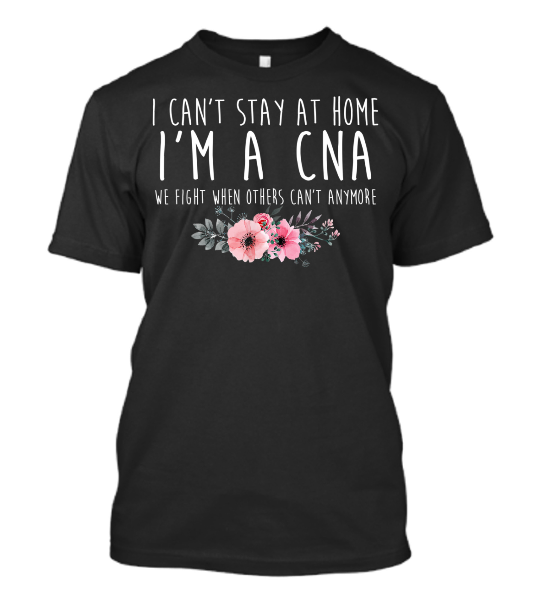 I Can't Stay At Home I'm A CNA We Fight When Others Can't Anymore Floral T-Shirt
