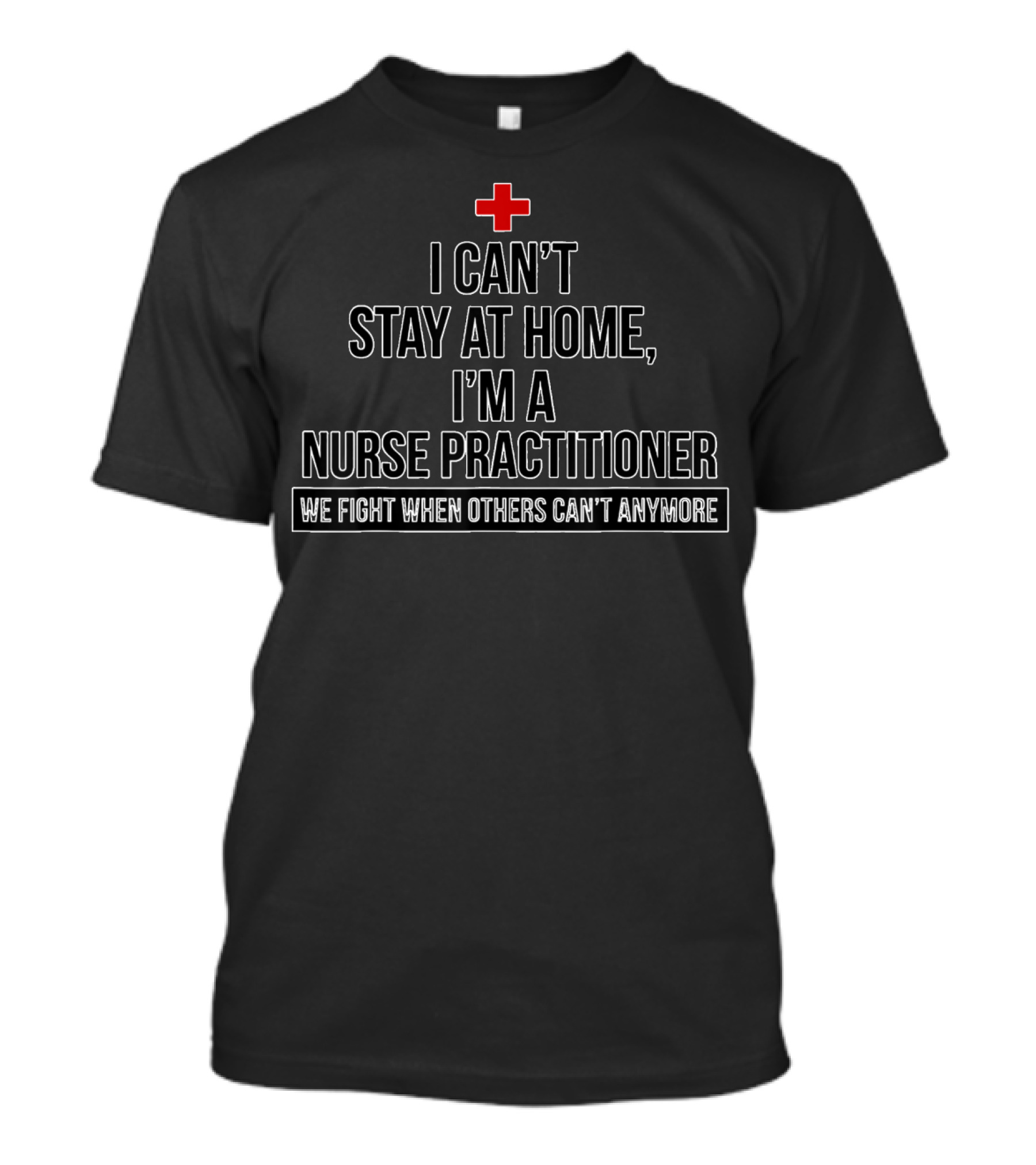 I Can't Stay At Home I'm A Nurse Practitioner We Fight When Others Can't Anymore Red Cross T-Shirt