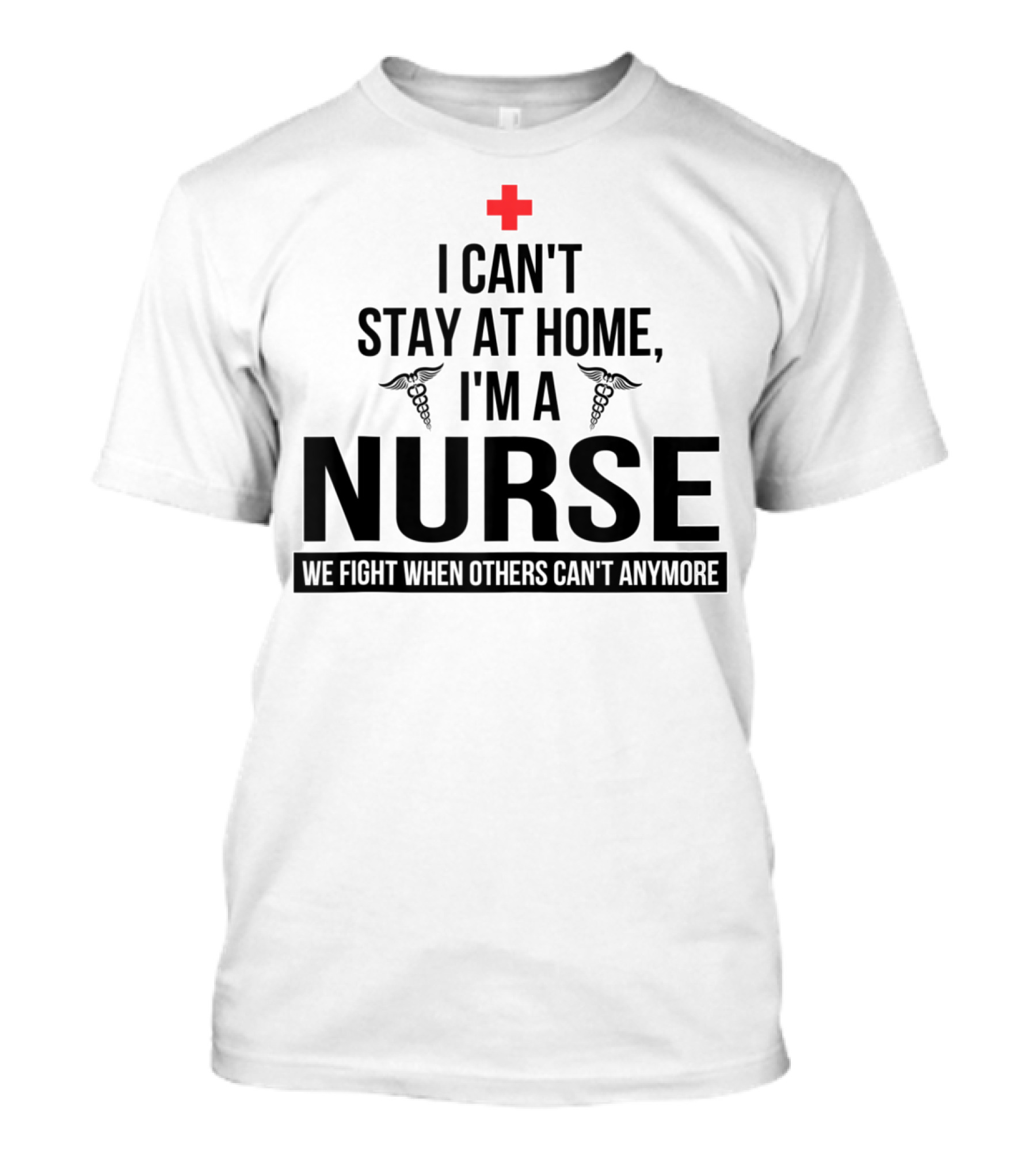 I Can't Stay At Home I'm A Nurse We Fight When Others Can't Anymore Red Cross Caduceus T-Shirt