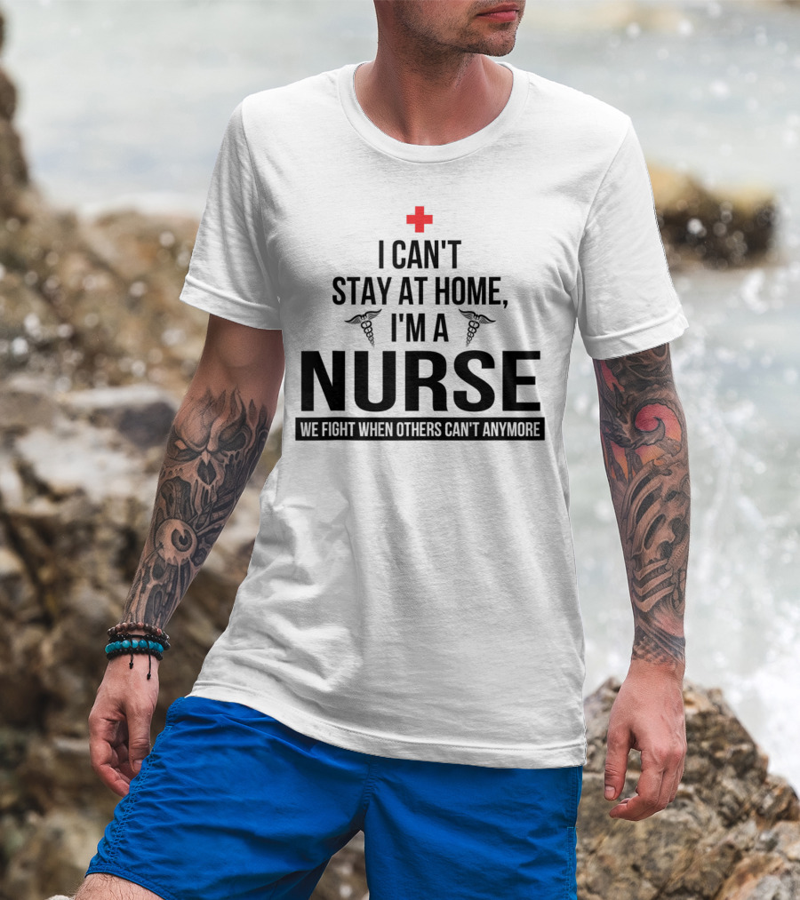I Can't Stay At Home I'm A Nurse We Fight When Others Can't Anymore Red Cross Caduceus T-Shirt