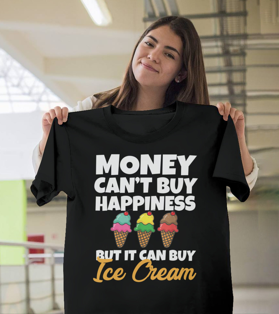 Money Can't Buy Happiness But It Can Buy Ice Cream T-Shirt