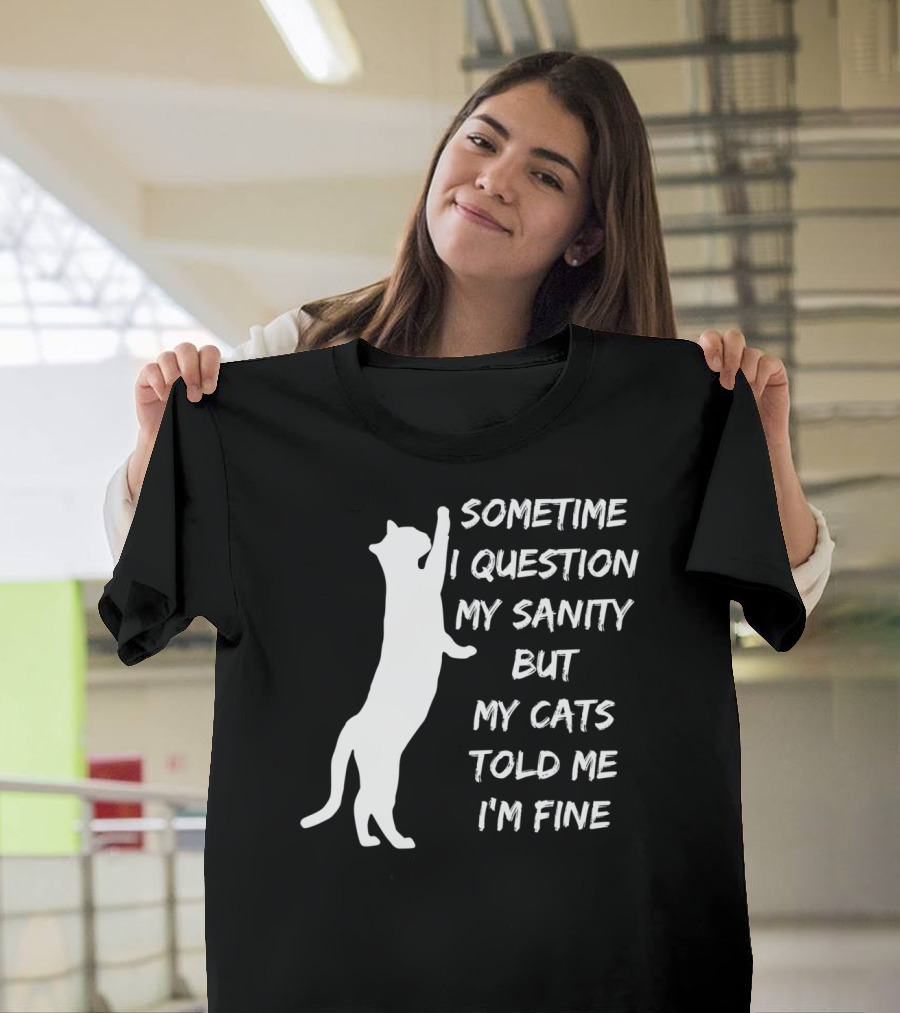 Sometime I Question My Sanity But My Cats Told Me I'm Fine T-Shirt