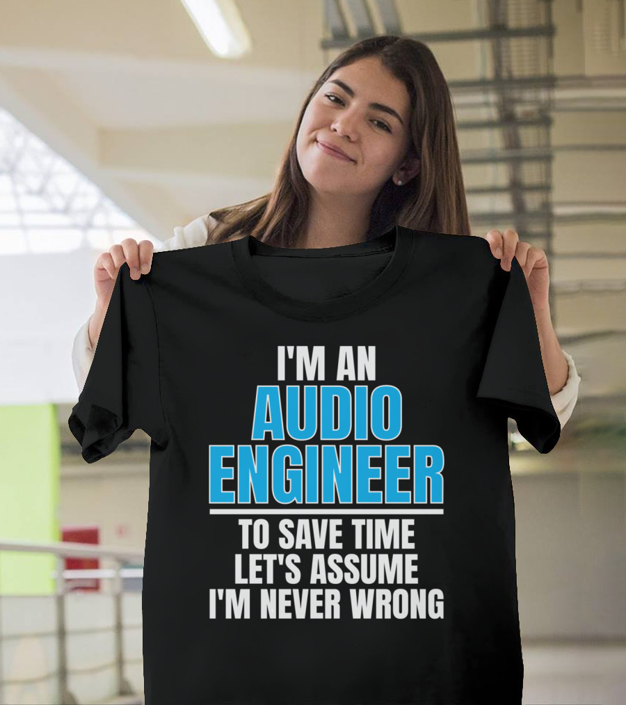 I'm An Audio Engineer To Save Time Let's Assume I'm Never Wrong T-Shirt