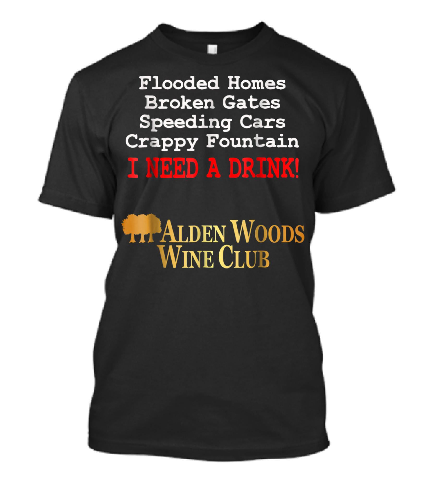 Flooded Homes Broken Gates Speeding Cars Crappy Fountain I Need A Drink Alden Woods Wine Club T-Shirt