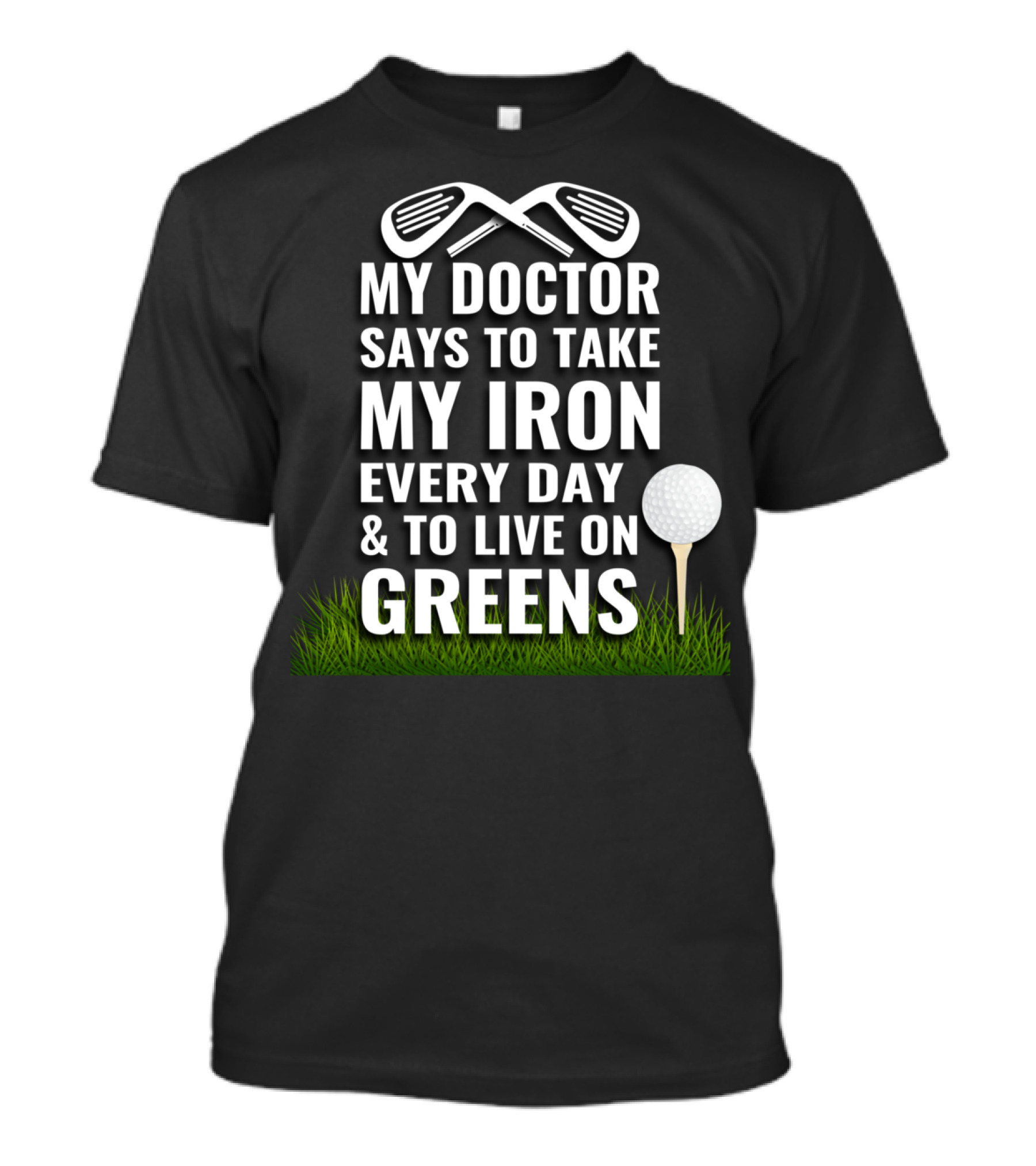 My Doctor Says To Take My Iron Every Day And To Live On Greens T-Shirt