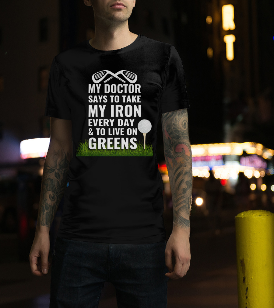 My Doctor Says To Take My Iron Every Day And To Live On Greens T-Shirt