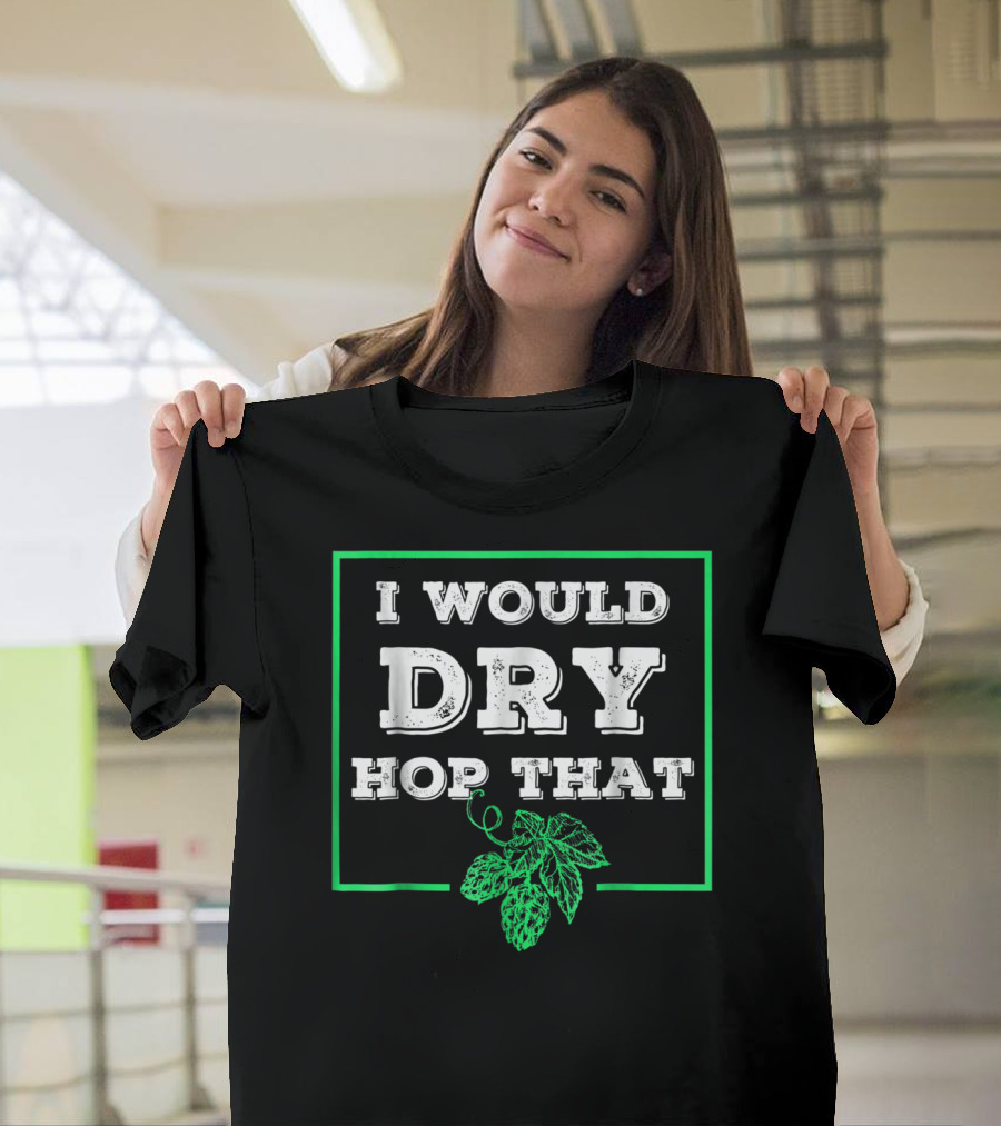 I Would Dry Hop That Craft Beer Club Lovers Hops Passion T-Shirt
