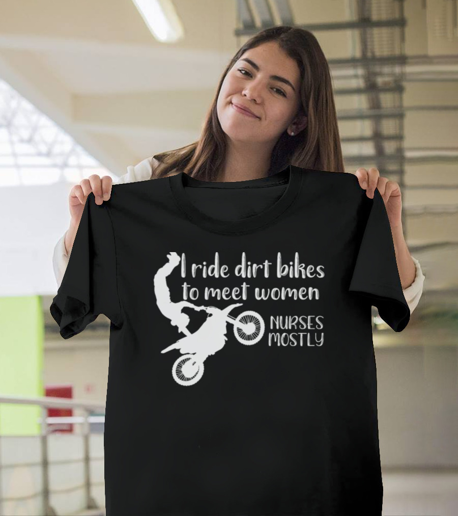 I Ride Dirt Bikes to Meet Women Nurses Mostly T-Shirt
