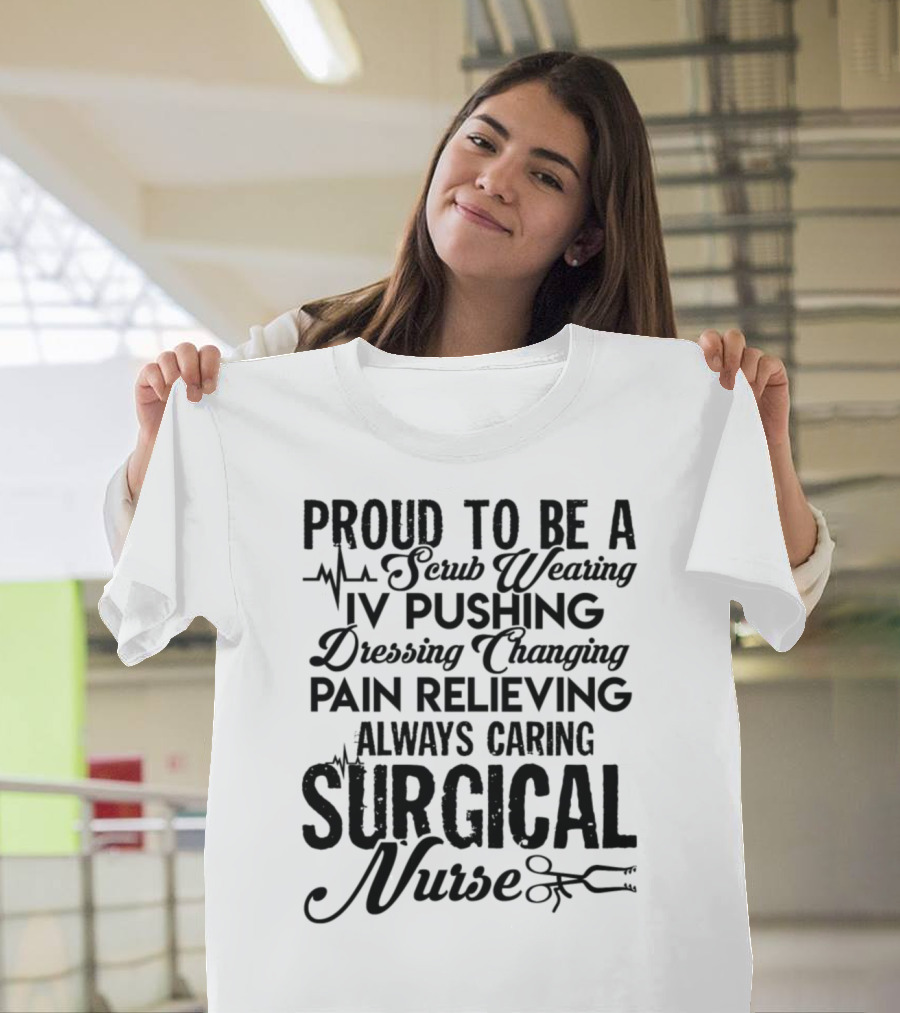 Proud To Be A Scrub Wearing IV Pushing Dressing Changing Pain Relieving Always Caring Surgical Nurse T-Shirt