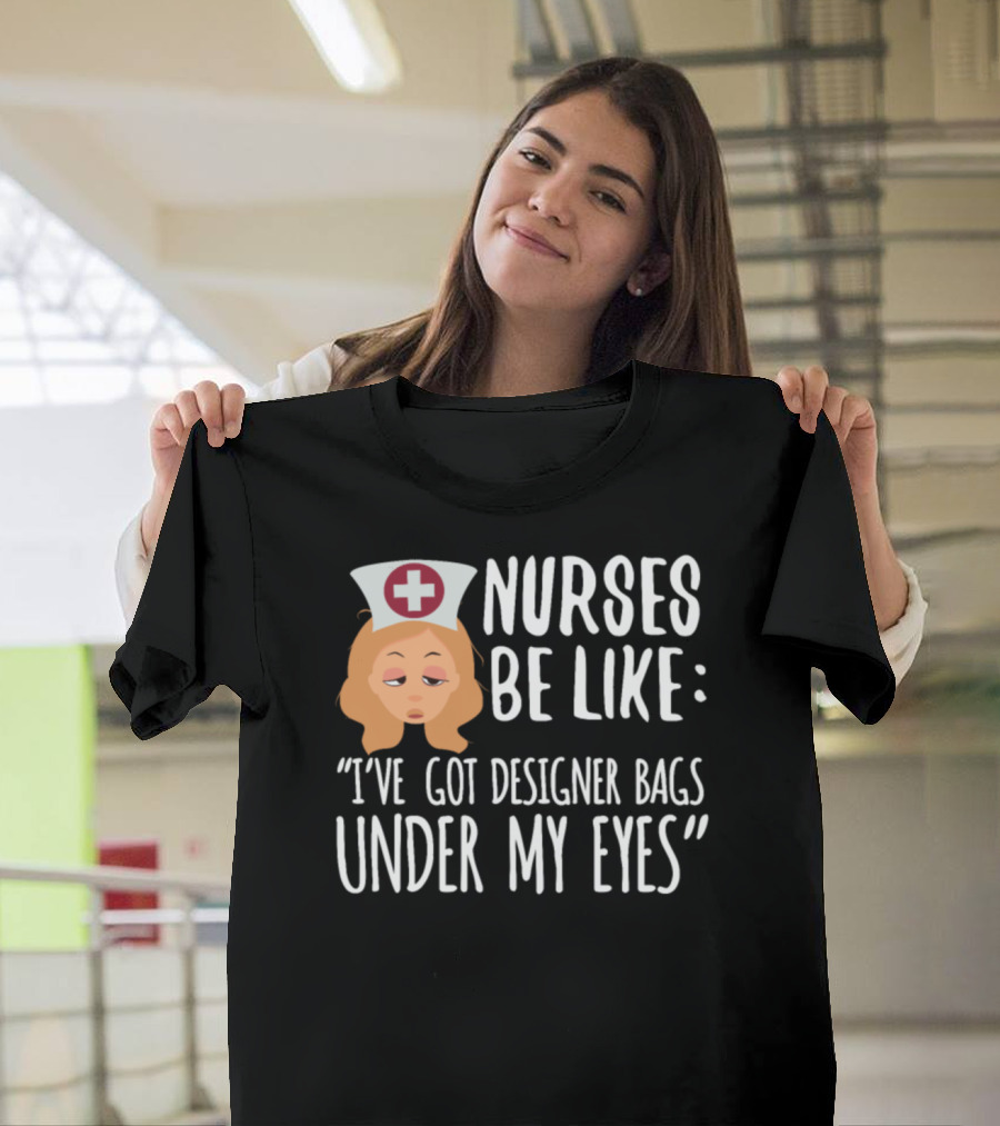 Nurses Be Like I've Got Designer Bags Under My Eyes T-Shirt