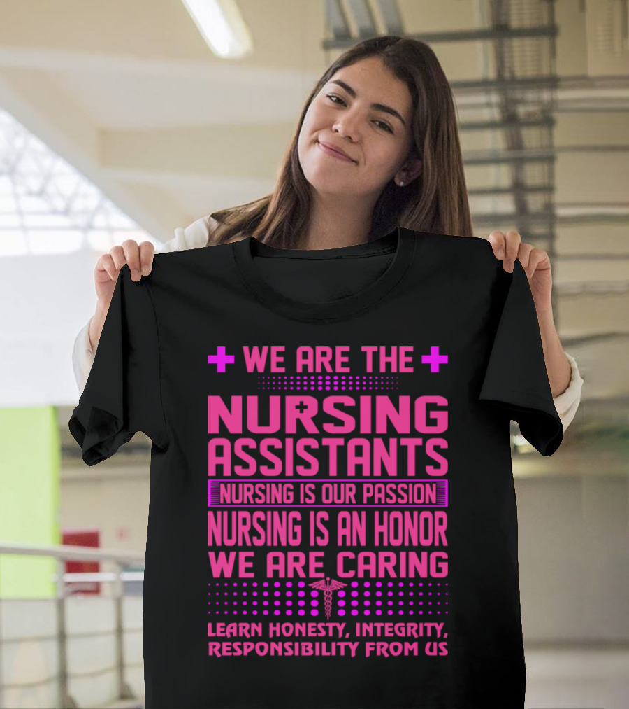 We Are The Nursing Assistants Nursing Is Our Passion Nursing Is An Honor We Are Caring Learn Honesty Integrity Responsibility From Us T-Shirt