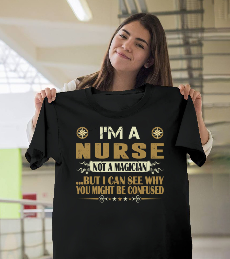 I'M A NURSE NOT A MAGICIAN BUT I CAN SEE WHY YOU MIGHT BE CONFUSED T-Shirt