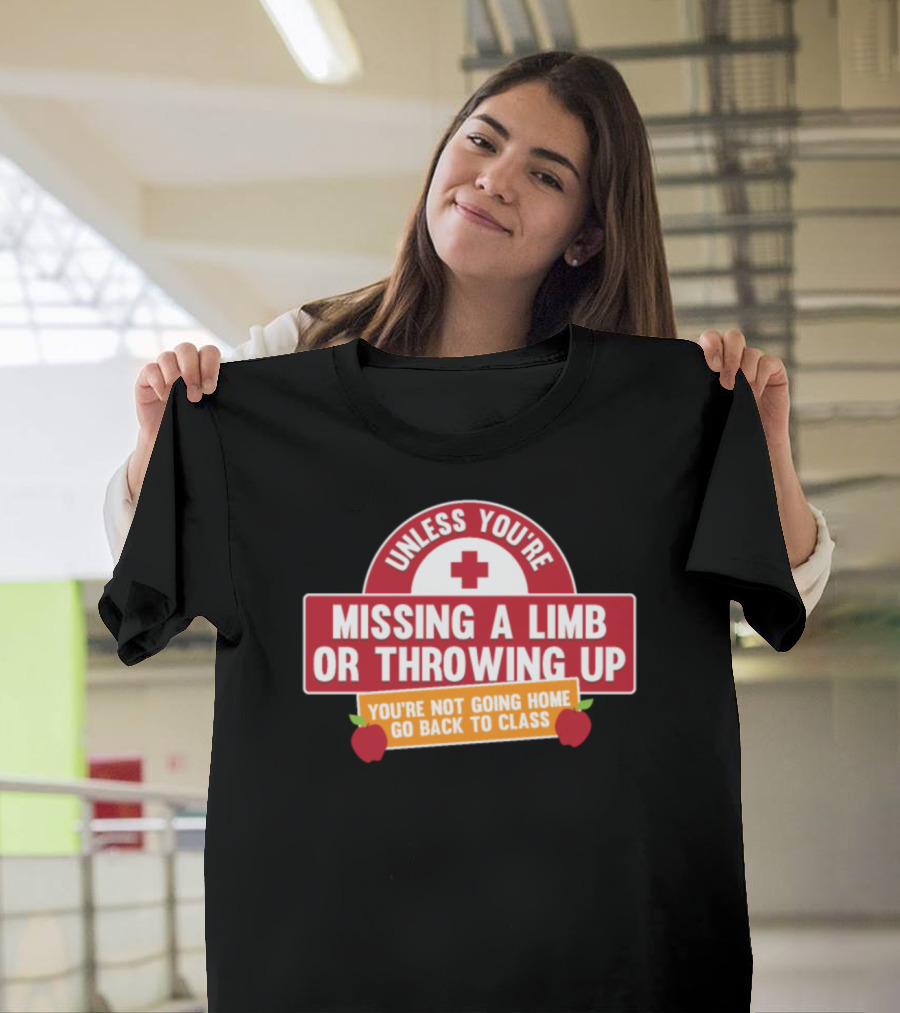 Unless You're Missing a Limb or Throwing Up You're Not Going Home Go Back to Class T-Shirt