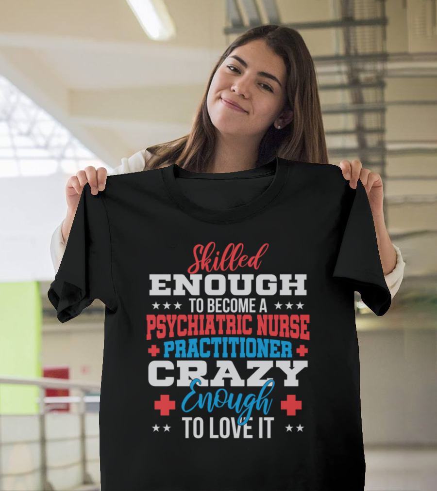 Skilled Enough to Become a Psychiatric Nurse Practitioner Crazy Enough to Love It T-Shirt