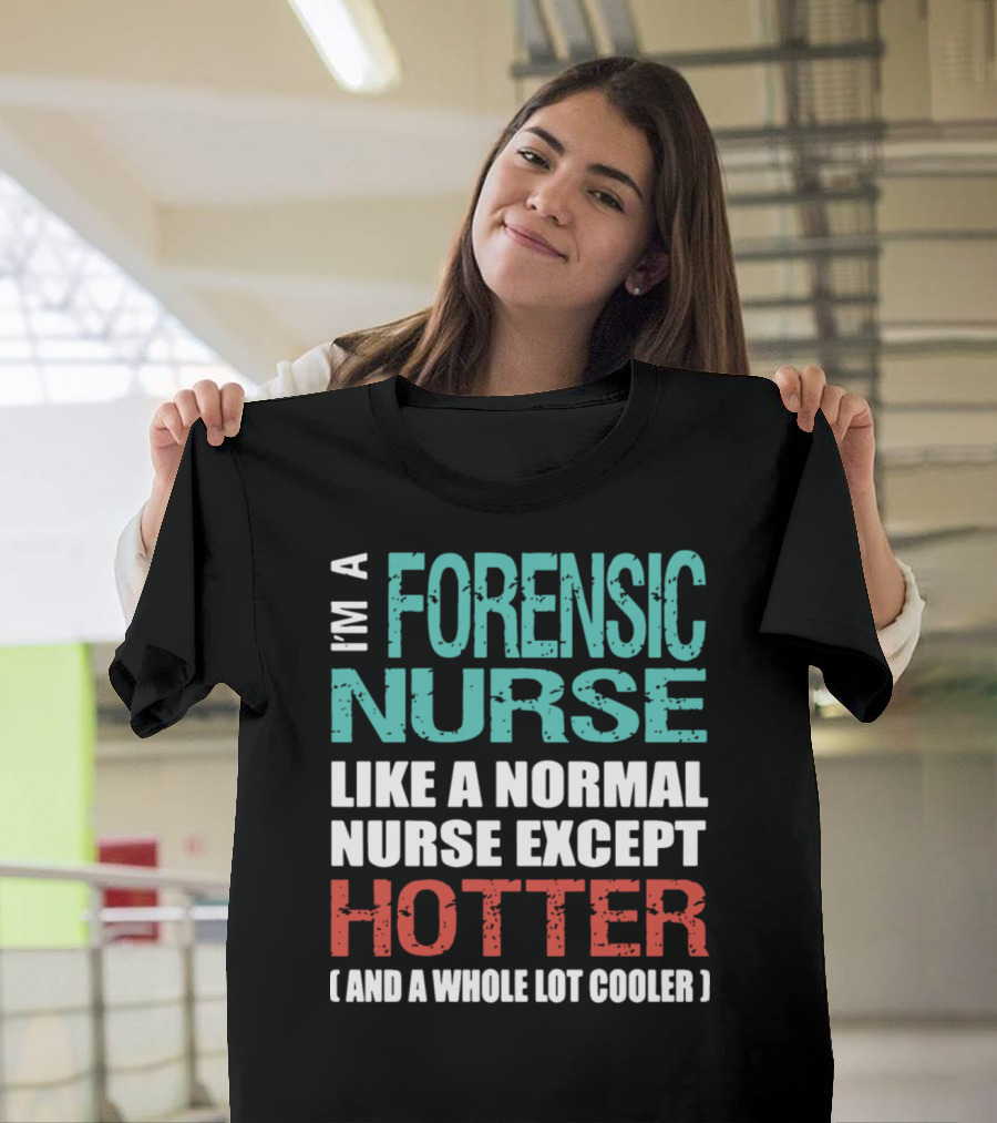 I'm a Forensic Nurse Like a Normal Nurse Except Hotter and a Whole Lot Cooler T-Shirt