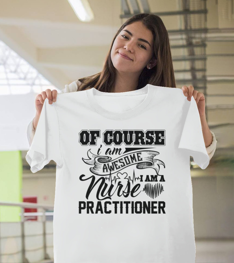 Of Course I Am Awesome I Am a Nurse Practitioner T-Shirt