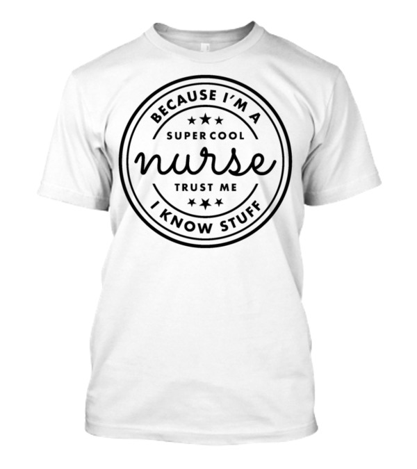 Because I'm A Super Cool Nurse Trust Me I Know Stuff T-Shirt