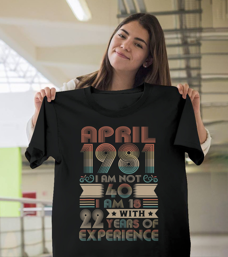 April 1981 I Am Not 40 I Am 18 With 22 Years of Experience T-Shirt