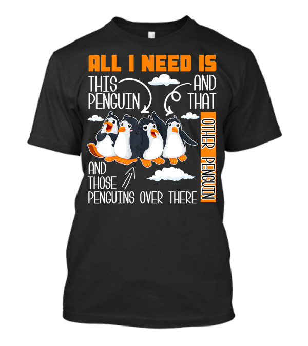 ALL I NEED IS THIS PENGUIN AND THAT OTHER PENGUIN AND THOSE PENGUINS OVER THERE T-Shirt
