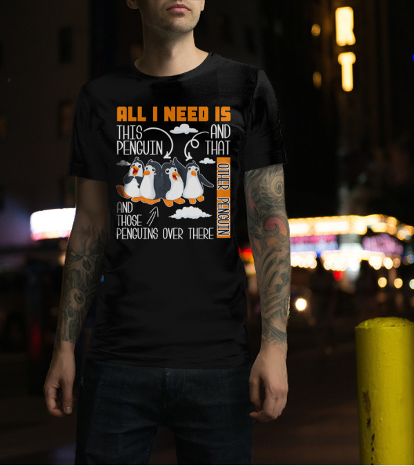 ALL I NEED IS THIS PENGUIN AND THAT OTHER PENGUIN AND THOSE PENGUINS OVER THERE T-Shirt
