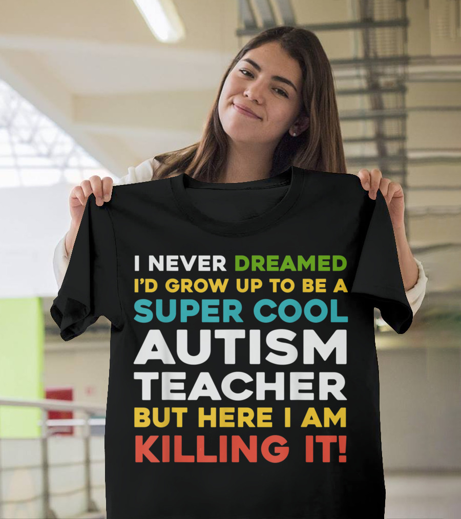 I Never Dreamed I'd Grow Up to Be a Super Cool Autism Teacher But Here I Am Killing It T-Shirt