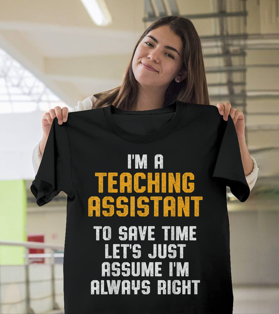 I'm a Teaching Assistant To Save Time Let's Just Assume I'm Always Right T-Shirt