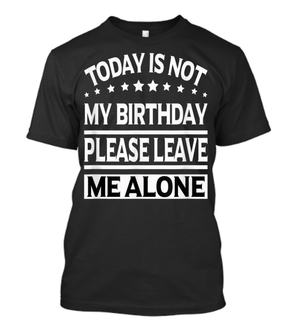 Today Is Not My Birthday Please Leave Me Alone T-Shirt