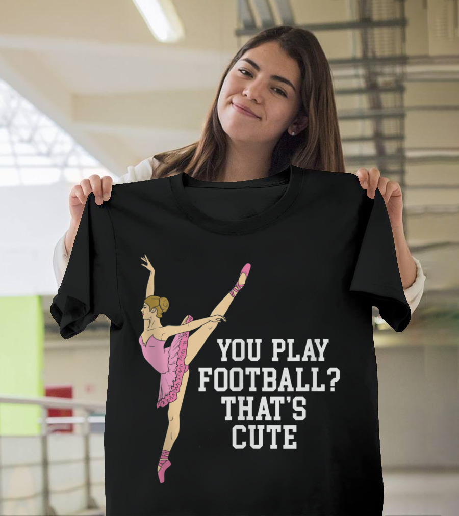 You Play Football That's Cute Ballerina Ballet Dance T-Shirt