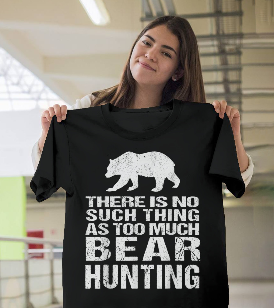 There Is No Such Thing As Too Much Bear Hunting T-Shirt