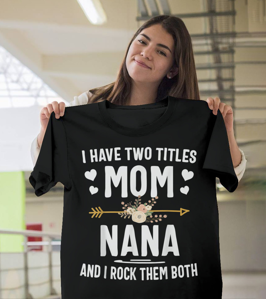 I Have Two Titles Mom and Nana and I Rock Them Both Hearts and Flowers Arrow T-Shirt