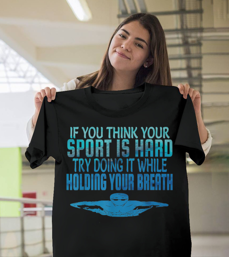If You Think Your Sport Is Hard Try Doing It While Holding Your Breath Swim Swimmer Swimming Sport Practice T-Shirt