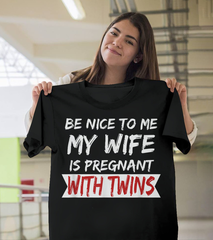 Be Nice to Me My Wife Is Pregnant With Twins T-Shirt
