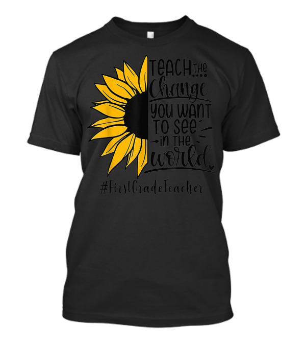 Teach The Change You Want To See In The World Sunflower FirstGradeTeacher T-Shirt