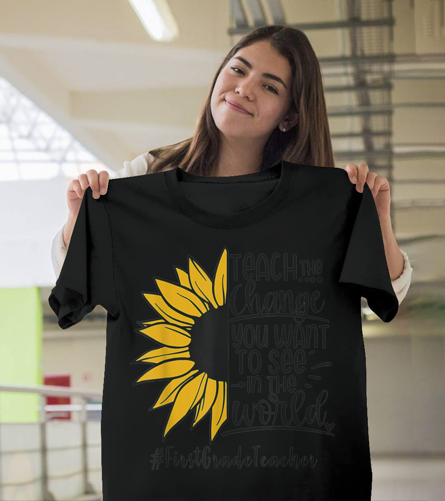 Teach the Change You Want to See in the World Sunflower FirstGradeTeacher T-Shirt