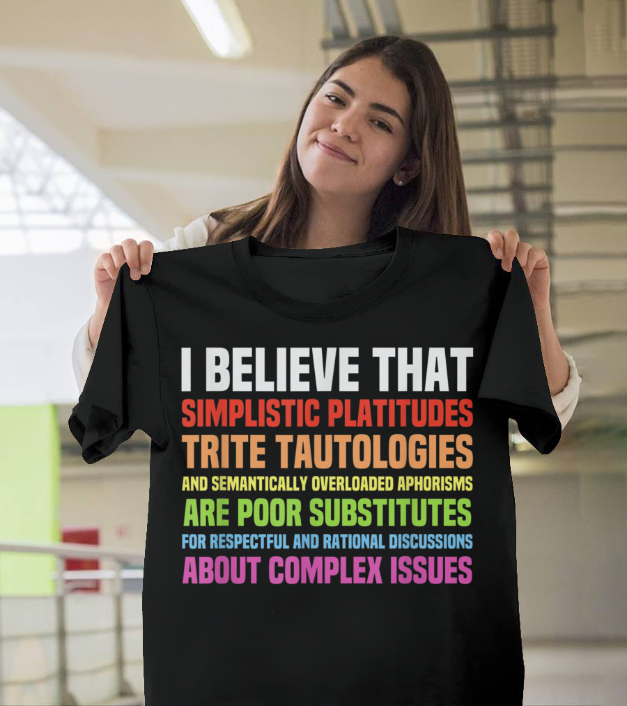 I Believe That Simplistic Platitudes Trite Tautologies and Semantically Overloaded Aphorisms Are Poor Substitutes for Respectful and Rational Discussi