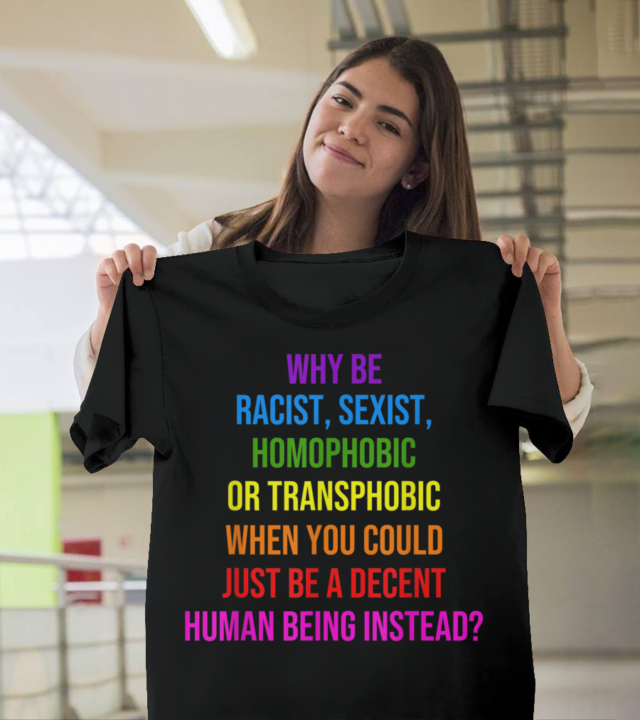 Why Be Racist Sexist Homophobic or Transphobic When You Could Just Be a Decent Human Being Instead T-Shirt