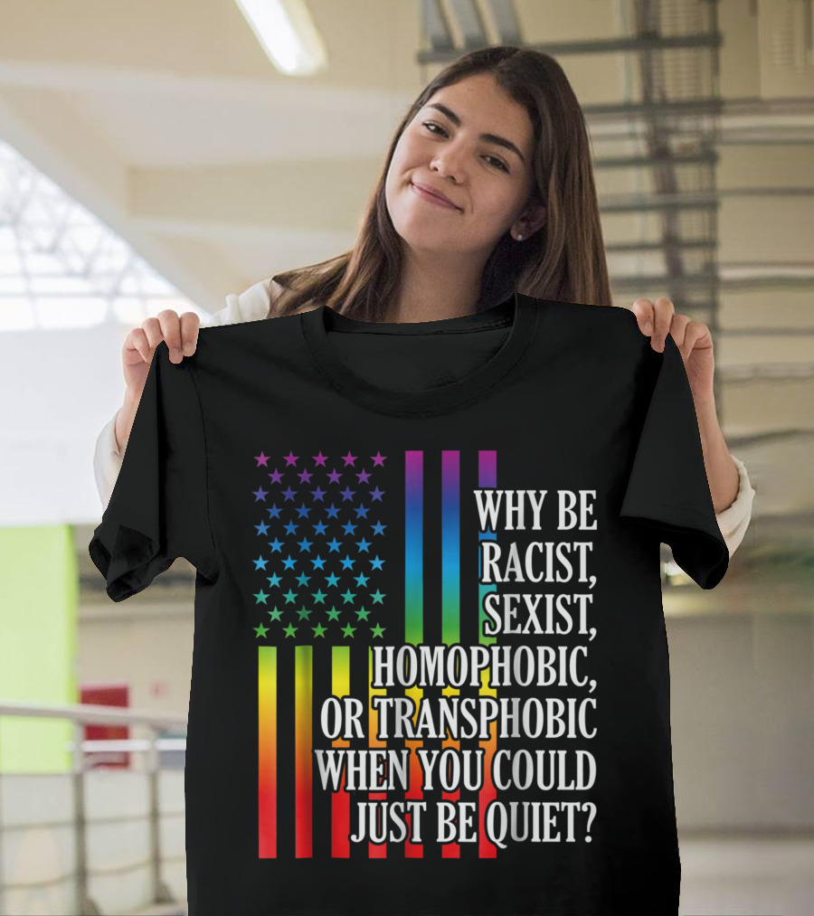Why Be Racist Sexist Homophobic or Transphobic When You Could Just Be Quiet Rainbow Flag Stars Stripes T-Shirt