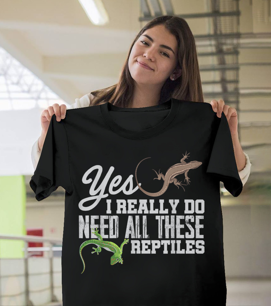 Yes I Really Do Need All These Reptiles Snake Lizard Gecko T-Shirt