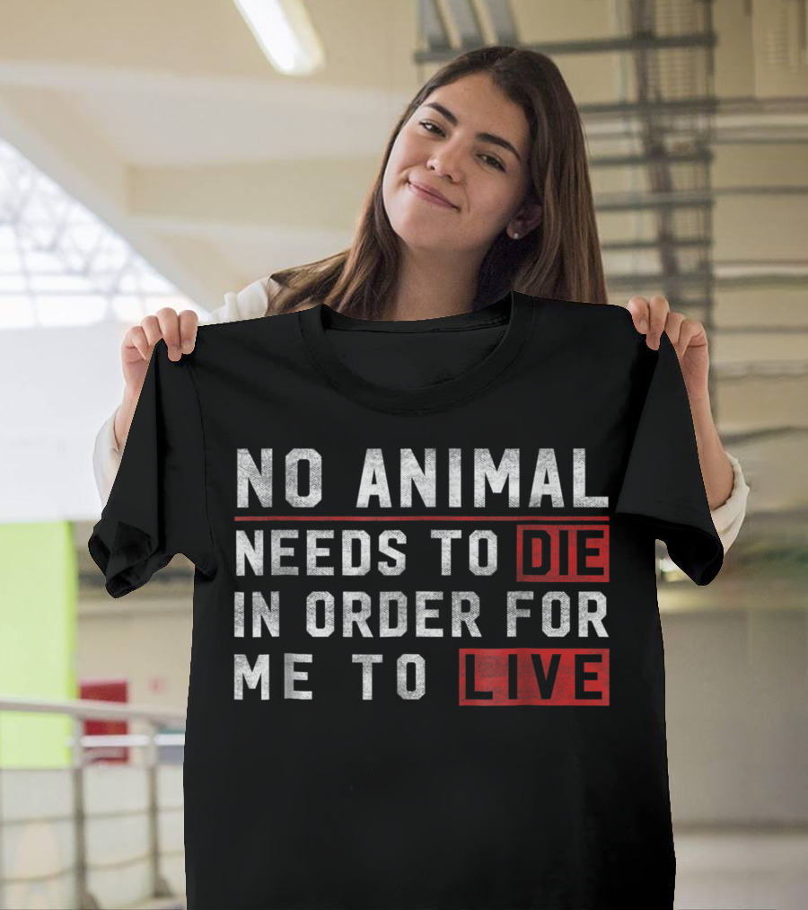 No Animal Needs To Die In Order For Me To Live Die Live Vegan T-Shirt