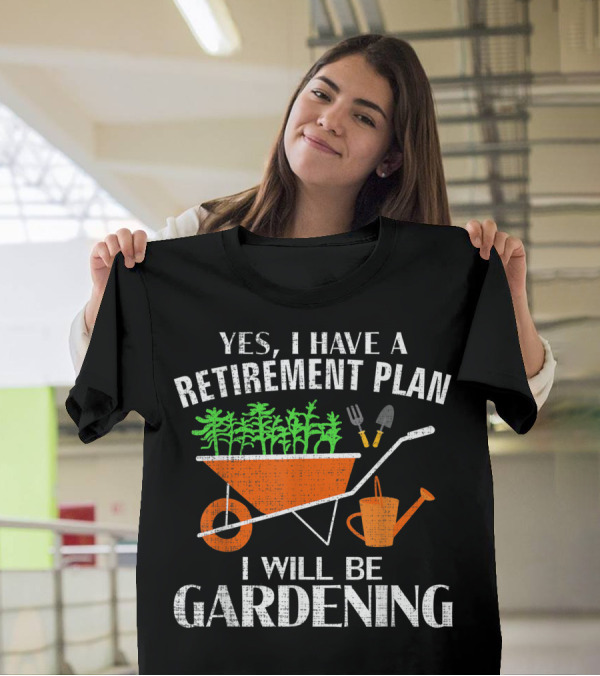 Yes I Have A Retirement Plan I Will Be Gardening Wheelbarrow And Tools T-Shirt